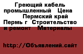 Греющий кабель промышленный › Цена ­ 300 - Пермский край, Пермь г. Строительство и ремонт » Материалы   